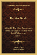 The Star-Guide; A List of the Most Remarkable Celestial Objects Visible with Small Telescopes with Their Positions for Every Tenth Day in the Year, and Other Astronomical Information