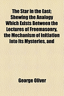 The Star in the East: Shewing the Analogy Which Exists Between the Lectures of Freemasonry, the Mechanism of Initiation Into Its Mysteries, and the Christian Religion