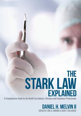 The Stark Law Explained: A Comprehensive Guide for the Health Care Industry, Attorneys and Compliance Professionals - Gordon, Eric B (Editor), and Polacheck, Joan F (Editor), and Melvin, Daniel H, II