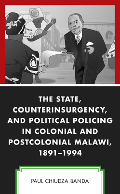 The State, Counterinsurgency, and Political Policing in Colonial and Postcolonial Malawi, 1891-1994 - Banda, Paul Chiudza