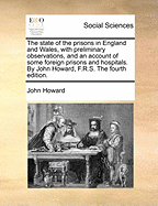 The state of the prisons in England and Wales, with preliminary observations, and an account of some foreign prisons and hospitals. By John Howard, F.R.S. The fourth edition.