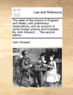 The State of the Prisons in England and Wales, with Preliminary Observations, and an Account of Some Foreign Prisons and Hospitals. by John Howard, ... the Second Edition.