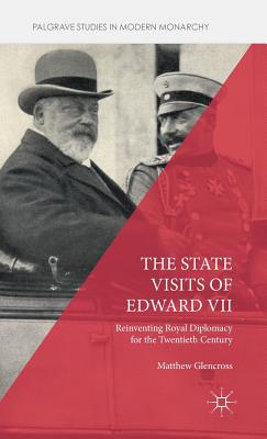 The State Visits of Edward VII: Reinventing Royal Diplomacy for the Twentieth Century - Glencross, Matthew