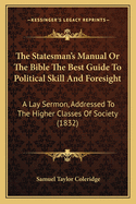 The Statesman's Manual Or The Bible The Best Guide To Political Skill And Foresight: A Lay Sermon, Addressed To The Higher Classes Of Society (1832)