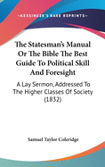 The Statesman's Manual Or The Bible The Best Guide To Political Skill And Foresight: A Lay Sermon, Addressed To The Higher Classes Of Society (1832)