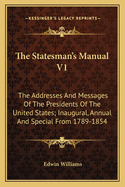 The Statesman's Manual V1: The Addresses And Messages Of The Presidents Of The United States; Inaugural, Annual And Special From 1789-1854