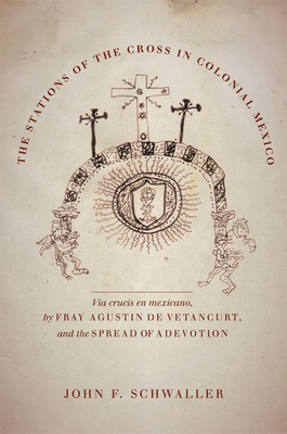 The Stations of the Cross in Colonial Mexico: The Via Crucis En Mexicano by Fray Agustin de Vetancurt and the Spread of a Devotion - Schwaller, John F