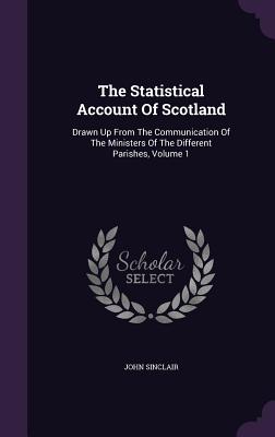 The Statistical Account Of Scotland: Drawn Up From The Communication Of The Ministers Of The Different Parishes, Volume 1 - Sinclair, John