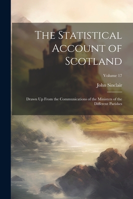 The Statistical Account of Scotland: Drawn Up From the Communications of the Ministers of the Different Parishes; Volume 17 - Sinclair, John