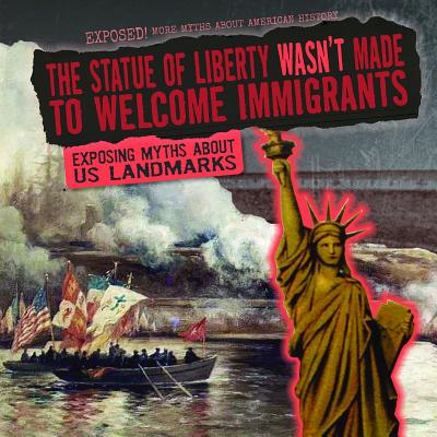 The Statue of Liberty Wasn't Made to Welcome Immigrants: Exposing Myths about U.S. Landmarks - Shea, Therese M