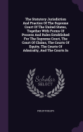 The Statutory Jurisdiction And Practice Of The Supreme Court Of The United States, Together With Forms Of Process And Rules Established For The Supreme Court, The Court Of Claims, The Courts Of Equity, The Courts Of Admiralty, And The Courts In