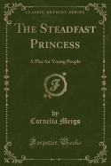 The Steadfast Princess: A Play for Young People (Classic Reprint)