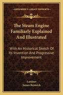 The Steam Engine Familiarly Explained And Illustrated: With An Historical Sketch Of Its Invention And Progressive Improvement