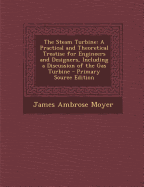 The Steam Turbine: A Practical and Theoretical Treatise for Engineers and Designers, Including a Discussion of the Gas Turbine - Moyer, James Ambrose