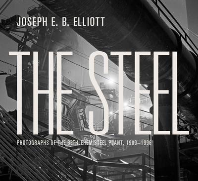 The Steel: Photographs of the Bethlehem Steel Plant, 1989-1996 - Elliott, Joseph E. B.