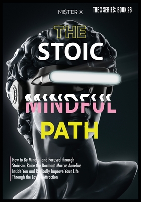 The Stoic Path: How to Be Mindful and Focused through Stoicism. Raise the Dormant Marcus Aurelius Inside You and Radically Improve Your Life through the Law of Attraction - X, Mi$ter