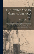 The Stone Age in North America; an Archaeological Encyclopedia of the Implements, Ornaments, Weapons, Utensils, Etc. of the Prehistoric Tribed in North America, With More Than Three Hundred Full-page Plates and Four Hundred Figures Illustrating Over...