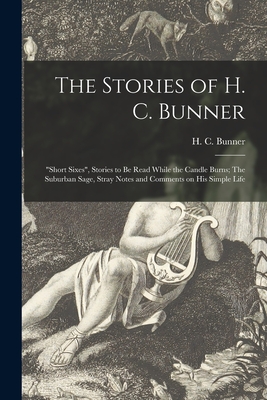 The Stories of H. C. Bunner: "Short Sixes", Stories to Be Read While the Candle Burns; The Suburban Sage, Stray Notes and Comments on His Simple Life - Bunner, H C (Henry Cuyler) 1855-1896 (Creator)