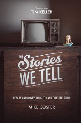 The Stories We Tell: How TV and Movies Long for and Echo the Truth - Cosper, Mike, and Keller, Timothy (Foreword by), and Hansen, Collin (Editor)