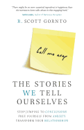 The Stories We Tell Ourselves: Stop Jumping to Conclusions. Free Yourself from Anxiety. Transform Your Relationships.