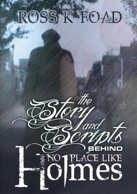 The Story and Scripts Behind No Place Like Holmes: Select Episode Scripts from the Hit Sherlock Holmes Web Drama Comedy - Foad, Ross K.