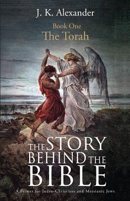 The Story Behind The Bible - Book One - The Torah: A Primer for Judeo-Christians and Messianic Jews - Alexander, J K