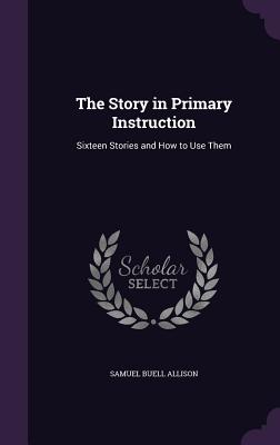 The Story in Primary Instruction: Sixteen Stories and How to Use Them - Allison, Samuel Buell