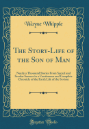 The Story-Life of the Son of Man: Nearly a Thousand Stories from Sacred and Secular Sources in a Continuous and Complete Chronicle of the Earth Life of the Saviour (Classic Reprint)