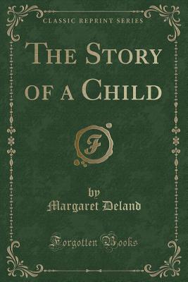 The Story of a Child (Classic Reprint) - Deland, Margaret