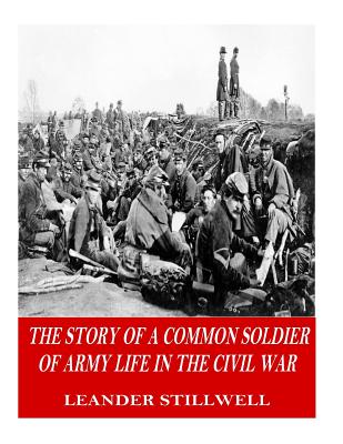 The Story of a Common Soldier of Army Life in the Civil War - Stillwell, Leander