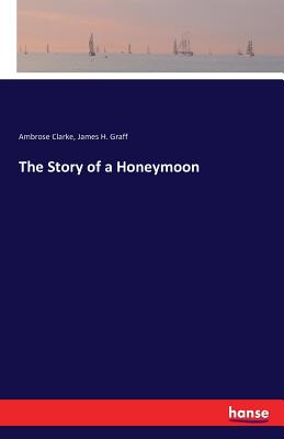 The Story of a Honeymoon - Clarke, Ambrose, and Graff, James H