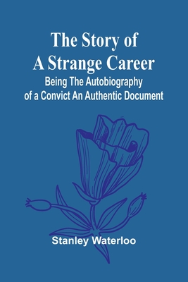 The Story of a Strange Career: Being the Autobiography of a ConvictAn Authentic Document - Waterloo, Stanley