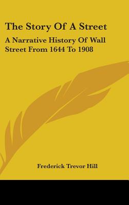 The Story Of A Street: A Narrative History Of Wall Street From 1644 To 1908 - Hill, Frederick Trevor