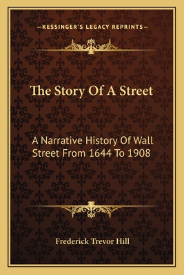 The Story Of A Street: A Narrative History Of Wall Street From 1644 To 1908 - Hill, Frederick Trevor