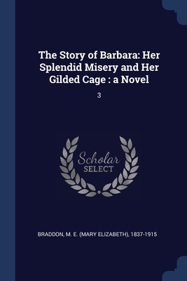 The Story of Barbara: Her Splendid Misery and Her Gilded Cage: a Novel: 3 - Braddon, M E 1837-1915