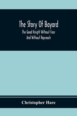 The Story Of Bayard: The Good Knight Without Fear And Without Reproach - Hare, Christopher