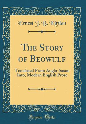 The Story of Beowulf: Translated from Anglo-Saxon Into, Modern English Prose (Classic Reprint) - Kirtlan, Ernest J B