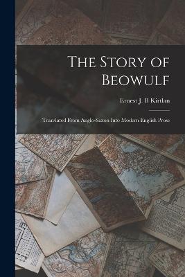 The Story of Beowulf: Translated From Anglo-Saxon Into Modern English Prose - Kirtlan, Ernest J B