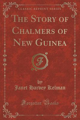 The Story of Chalmers of New Guinea (Classic Reprint) - Kelman, Janet Harvey