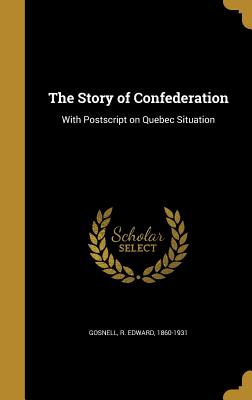 The Story of Confederation: With Postscript on Quebec Situation - Gosnell, R Edward 1860-1931 (Creator)