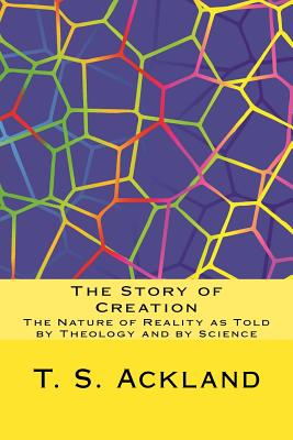 The Story of Creation: The Nature of Reality as Told by Theology and by Science - Ackland, T S