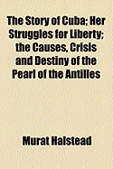 The Story of Cuba: Her Struggles for Liberty; The Causes, Crisis and Destiny of the Pearl of the Antilles