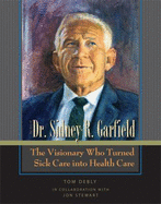 The Story of Dr. Sidney R. Garfield: The Visionary Who Turned Sick Care Into Health Care - Debley, Tom