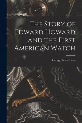 The Story of Edward Howard and the First American Watch - Dyer, George Lewis