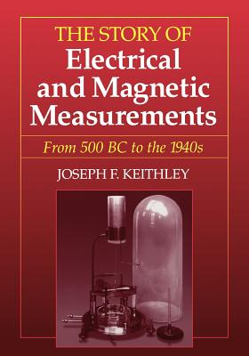 The Story of Electrical and Magnetic Measurements: From 500 BC to the 1940s - Keithley, Joseph F