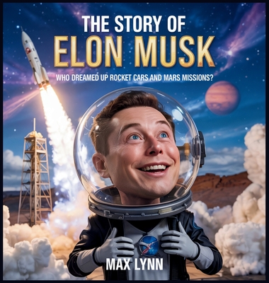 The Story of Elon Musk: Who Dreamed Up Rocket Cars and Mars Missions? - Lynn, Max