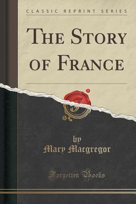 The Story of France (Classic Reprint) - MacGregor, Mary