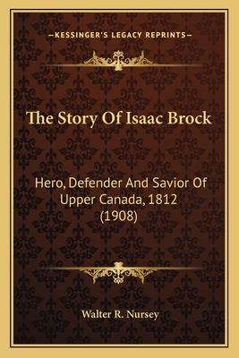 The Story of Isaac Brock: Hero, Defender and Savior of Upper Canada, 1812 (1908) - Nursey, Walter R