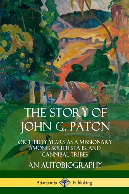 The Story of John G. Paton: Or Thirty Years as a Missionary Among South Sea Island Cannibal Tribes, An Autobiography - Paton, John G