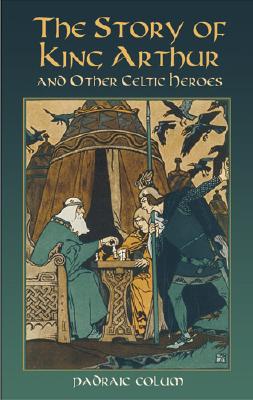 The Story of King Arthur and Other Celtic Heroes - Colum, Padraic